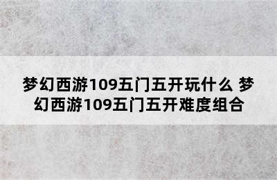 梦幻西游109五门五开玩什么 梦幻西游109五门五开难度组合